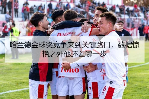 哈兰德金球奖竞争来到关键路口，数据惊艳之外他还差哪一步