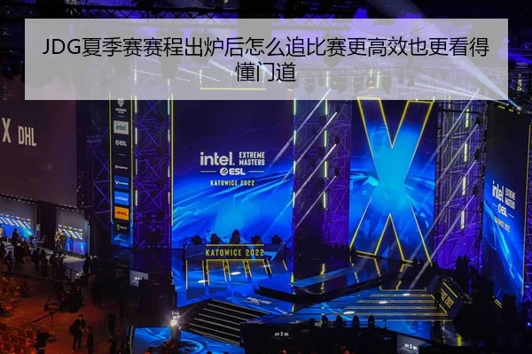 JDG夏季赛赛程出炉后怎么追比赛更高效也更看得懂门道