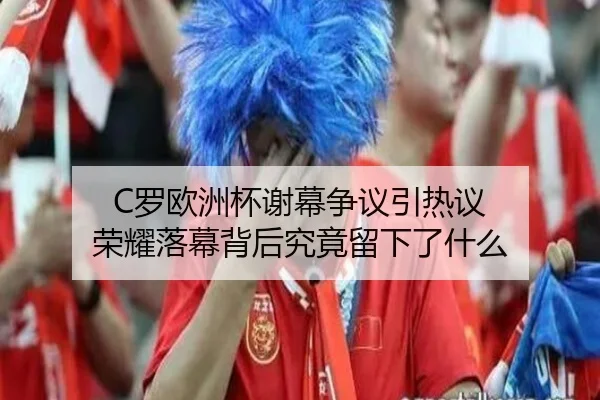 C罗欧洲杯谢幕争议引热议 荣耀落幕背后究竟留下了什么